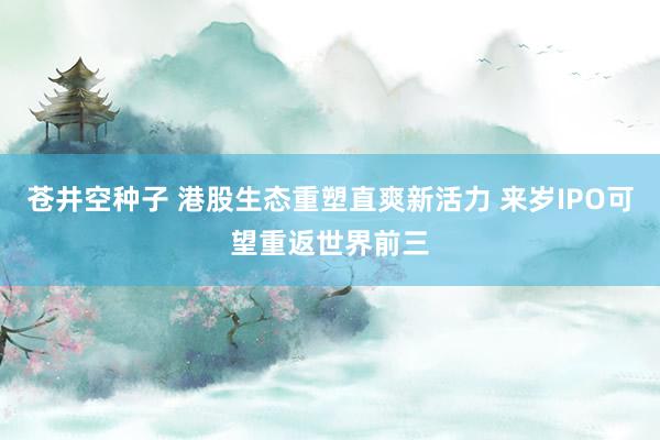 苍井空种子 港股生态重塑直爽新活力 来岁IPO可望重返世界前三