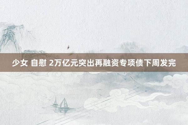 少女 自慰 2万亿元突出再融资专项债下周发完