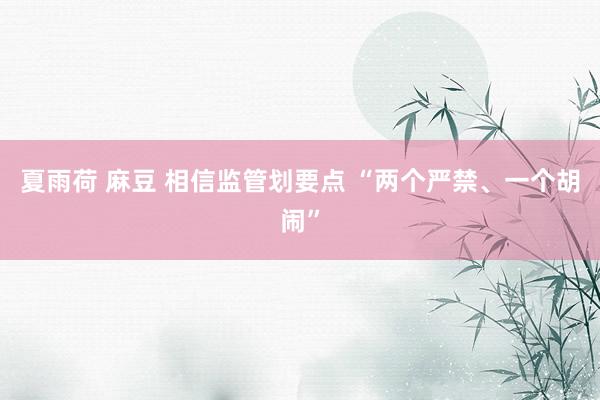 夏雨荷 麻豆 相信监管划要点 “两个严禁、一个胡闹”