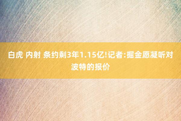 白虎 内射 条约剩3年1.15亿!记者:掘金愿凝听对波特的报价