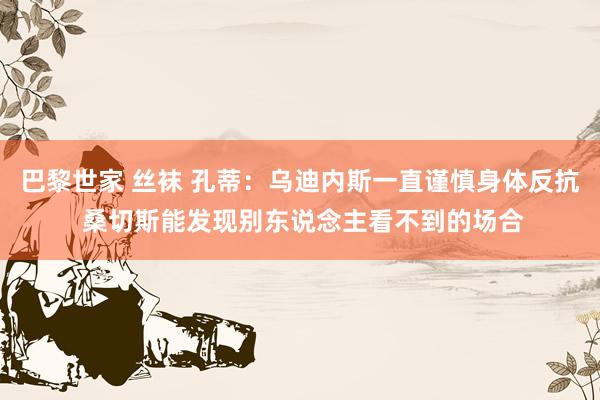 巴黎世家 丝袜 孔蒂：乌迪内斯一直谨慎身体反抗 桑切斯能发现别东说念主看不到的场合