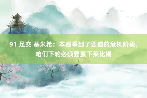 91 足交 基米希：本赛季到了要道的危机阶段，咱们下轮必须要赢下莱比锡