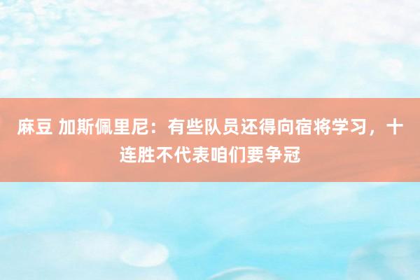 麻豆 加斯佩里尼：有些队员还得向宿将学习，十连胜不代表咱们要争冠
