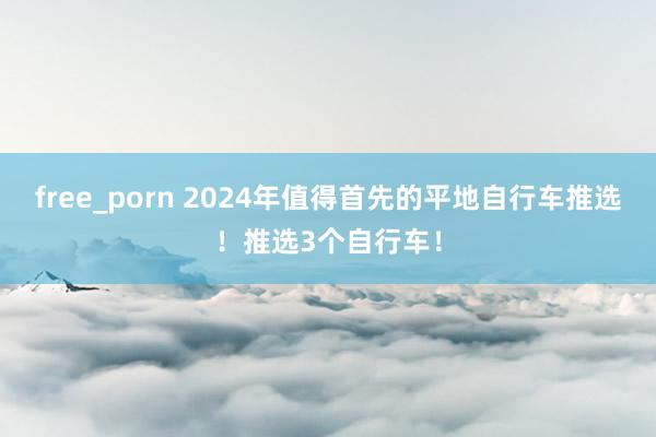 free_porn 2024年值得首先的平地自行车推选！推选3个自行车！