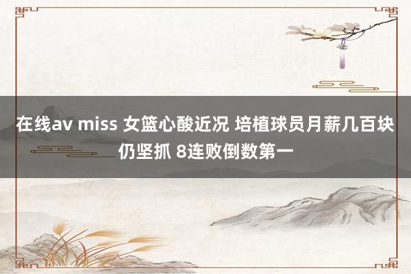 在线av miss 女篮心酸近况 培植球员月薪几百块仍坚抓 8连败倒数第一