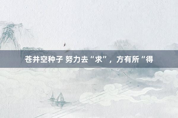 苍井空种子 努力去“求”，方有所“得