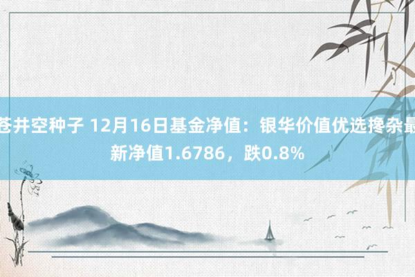 苍井空种子 12月16日基金净值：银华价值优选搀杂最新净值1.6786，跌0.8%