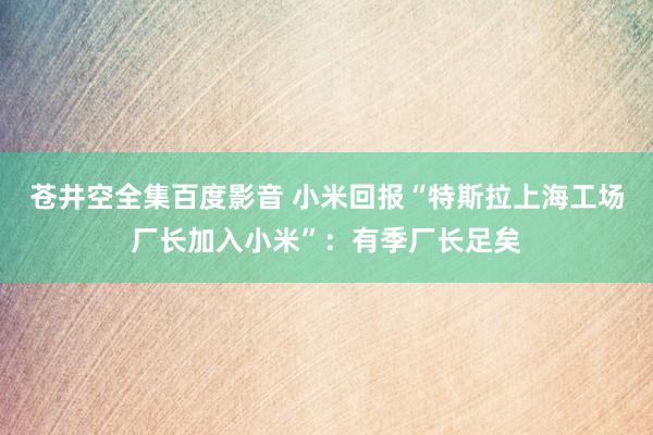 苍井空全集百度影音 小米回报“特斯拉上海工场厂长加入小米”：有季厂长足矣