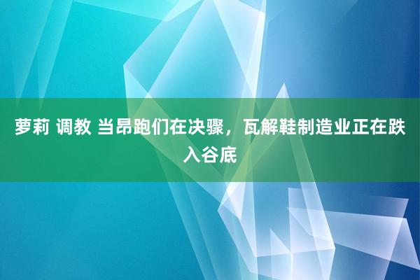 萝莉 调教 当昂跑们在决骤，瓦解鞋制造业正在跌入谷底