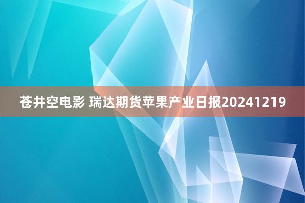苍井空电影 瑞达期货苹果产业日报20241219