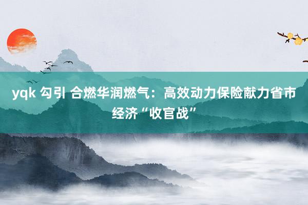 yqk 勾引 合燃华润燃气：高效动力保险献力省市经济“收官战”