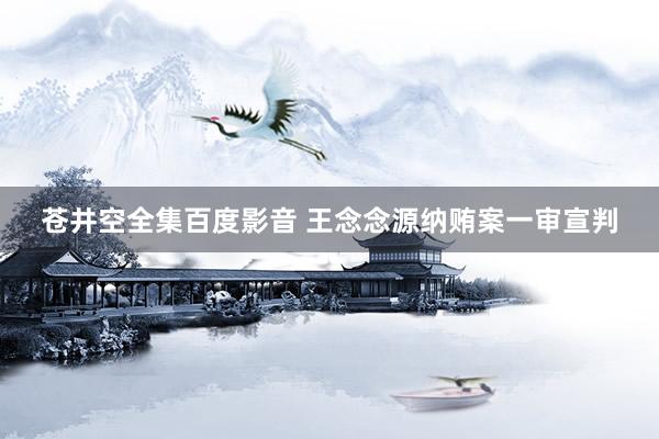 苍井空全集百度影音 王念念源纳贿案一审宣判