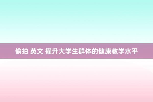 偷拍 英文 擢升大学生群体的健康教学水平