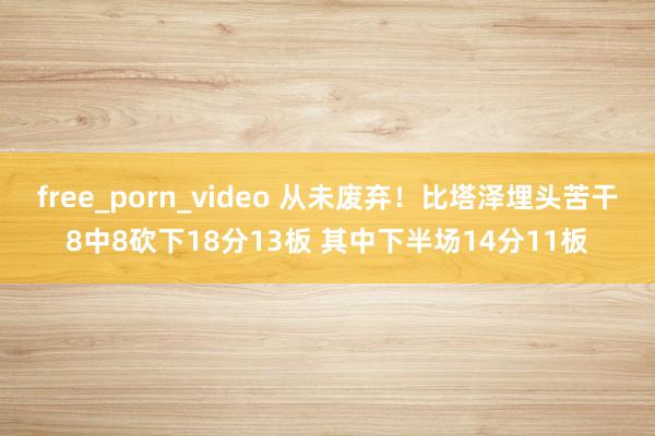 free_porn_video 从未废弃！比塔泽埋头苦干8中8砍下18分13板 其中下半场14分11板