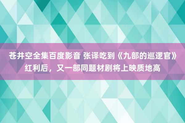苍井空全集百度影音 张译吃到《九部的巡逻官》红利后，又一部同题材剧将上映质地高