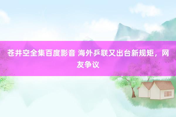 苍井空全集百度影音 海外乒联又出台新规矩，网友争议
