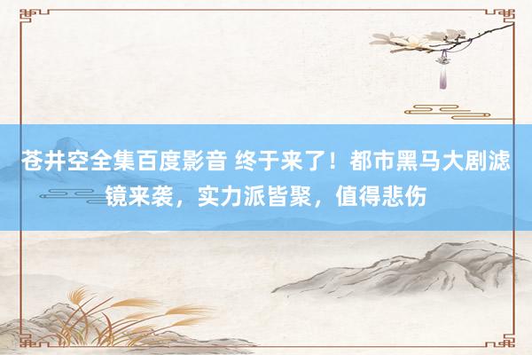 苍井空全集百度影音 终于来了！都市黑马大剧滤镜来袭，实力派皆聚，值得悲伤