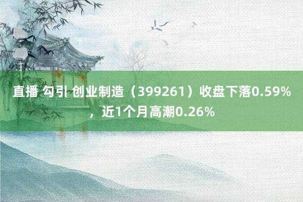 直播 勾引 创业制造（399261）收盘下落0.59%，近1个月高潮0.26%