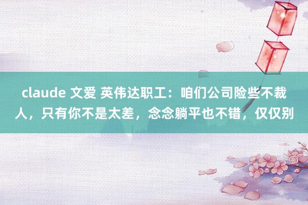 claude 文爱 英伟达职工：咱们公司险些不裁人，只有你不是太差，念念躺平也不错，仅仅别