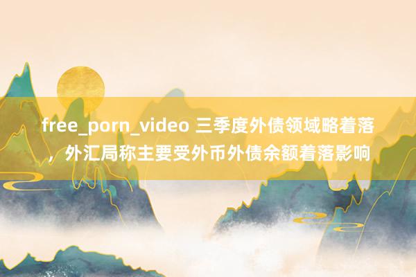 free_porn_video 三季度外债领域略着落，外汇局称主要受外币外债余额着落影响