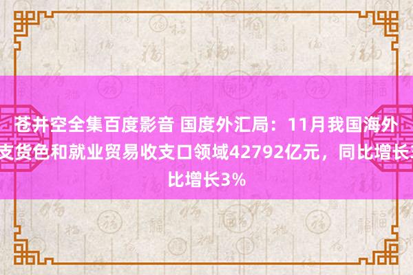 苍井空全集百度影音 国度外汇局：11月我国海外收支货色和就业贸易收支口领域42792亿元，同比增长3%