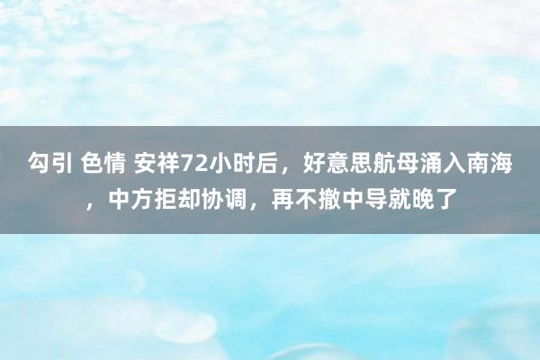 勾引 色情 安祥72小时后，好意思航母涌入南海，中方拒却协调，再不撤中导就晚了