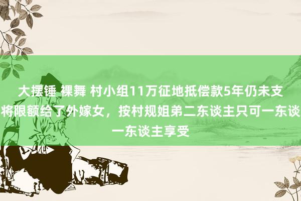 大摆锤 裸舞 村小组11万征地抵偿款5年仍未支付：已将限额给了外嫁女，按村规姐弟二东谈主只可一东谈主享受