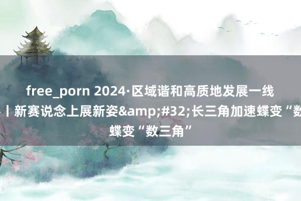 free_porn 2024·区域谐和高质地发展一线不雅察丨新赛说念上展新姿&#32;长三角加速蝶变“数三角”