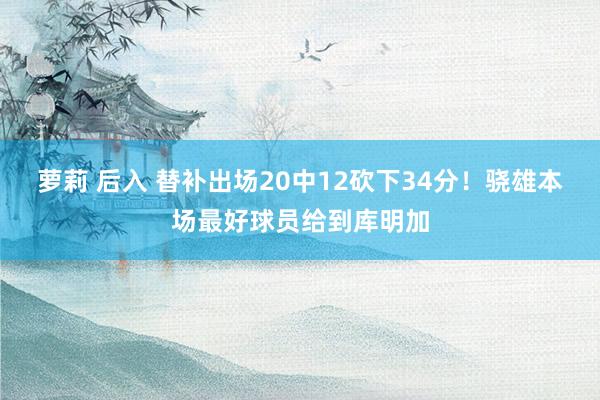 萝莉 后入 替补出场20中12砍下34分！骁雄本场最好球员给到库明加