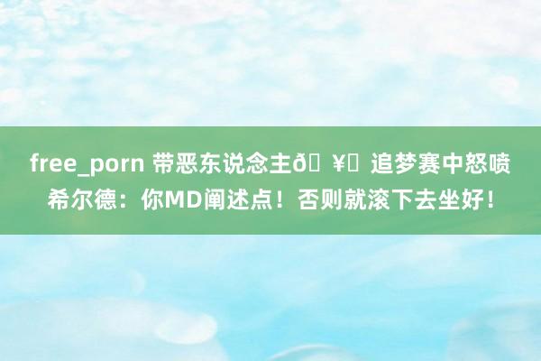 free_porn 带恶东说念主🥊追梦赛中怒喷希尔德：你MD阐述点！否则就滚下去坐好！