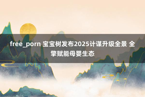 free_porn 宝宝树发布2025计谋升级全景 全擎赋能母婴生态
