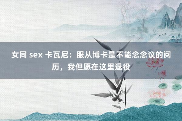 女同 sex 卡瓦尼：服从博卡是不能念念议的阅历，我但愿在这里退役