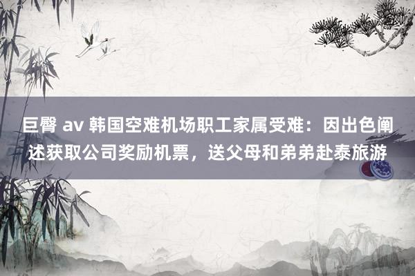 巨臀 av 韩国空难机场职工家属受难：因出色阐述获取公司奖励机票，送父母和弟弟赴泰旅游