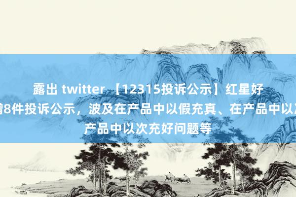 露出 twitter 【12315投诉公示】红星好意思凯龙新增8件投诉公示，波及在产品中以假充真、在产品中以次充好问题等