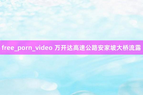 free_porn_video 万开达高速公路安家坡大桥流露