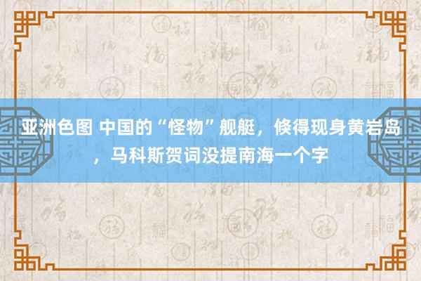 亚洲色图 中国的“怪物”舰艇，倏得现身黄岩岛，马科斯贺词没提南海一个字