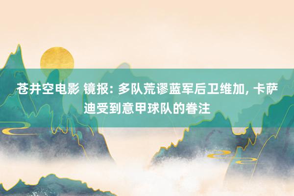 苍井空电影 镜报: 多队荒谬蓝军后卫维加， 卡萨迪受到意甲球队的眷注
