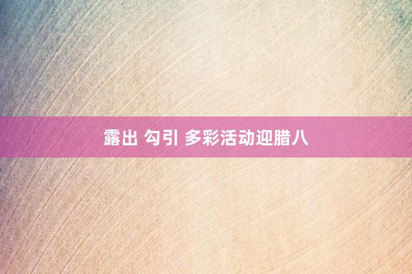 露出 勾引 多彩活动迎腊八