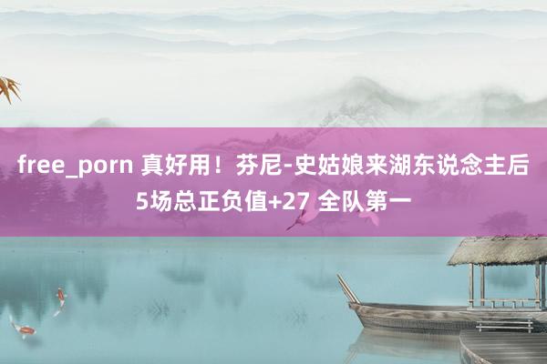 free_porn 真好用!芬尼-史姑娘来湖东说念主后5场总正负值+27 全队第一