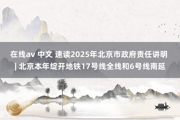 在线av 中文 速读2025年北京市政府责任讲明 | 北京本年绽开地铁17号线全线和6号线南延