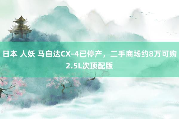 日本 人妖 马自达CX-4已停产，二手商场约8万可购2.5L次顶配版