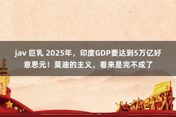 jav 巨乳 2025年，印度GDP要达到5万亿好意思元！莫迪的主义，看来是完不成了