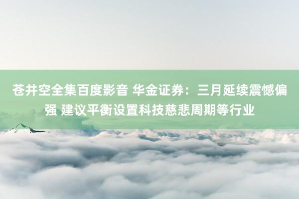 苍井空全集百度影音 华金证券：三月延续震憾偏强 建议平衡设置科技慈悲周期等行业