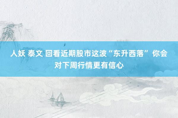 人妖 泰文 回看近期股市这波“东升西落” 你会对下周行情更有信心