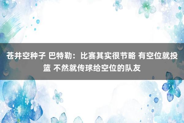 苍井空种子 巴特勒：比赛其实很节略 有空位就投篮 不然就传球给空位的队友