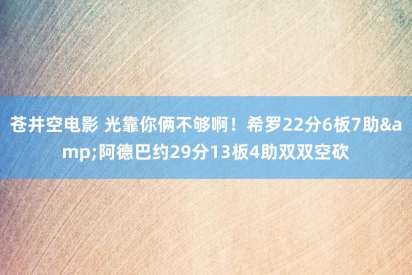 苍井空电影 光靠你俩不够啊！希罗22分6板7助&阿德巴约29分13板4助双双空砍
