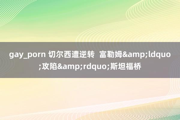 gay_porn 切尔西遭逆转  富勒姆&ldquo;攻陷&rdquo;斯坦福桥