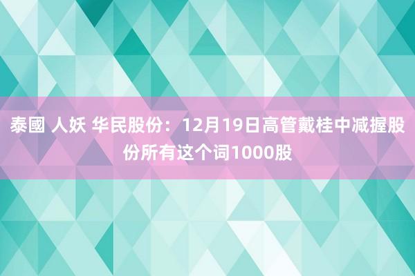 泰國 人妖 华民股份：12月19日高管戴桂中减握股份所有这个词1000股