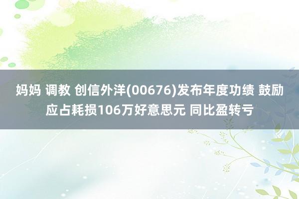 妈妈 调教 创信外洋(00676)发布年度功绩 鼓励应占耗损106万好意思元 同比盈转亏