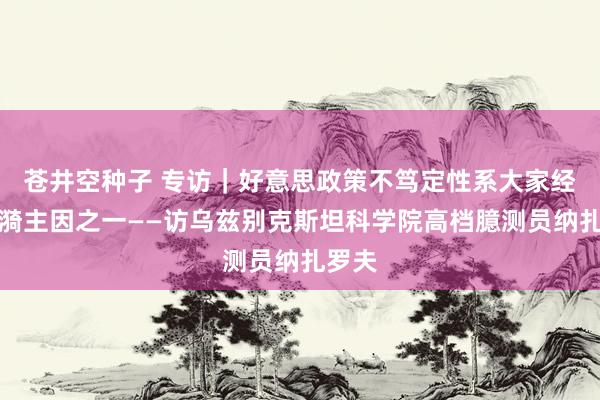 苍井空种子 专访｜好意思政策不笃定性系大家经济涟漪主因之一——访乌兹别克斯坦科学院高档臆测员纳扎罗夫